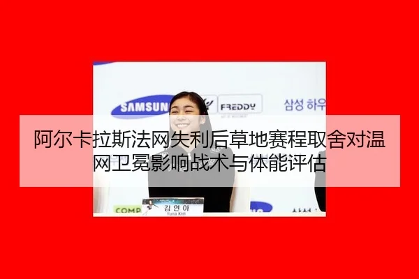 阿尔卡拉斯法网失利后草地赛程取舍对温网卫冕影响战术与体能评估