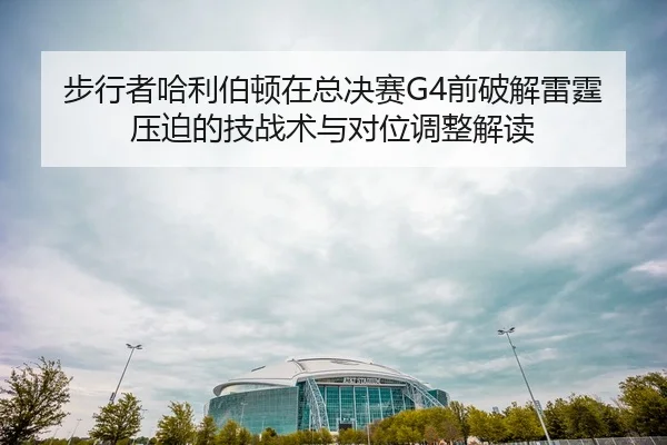 步行者哈利伯顿在总决赛G4前破解雷霆压迫的技战术与对位调整解读