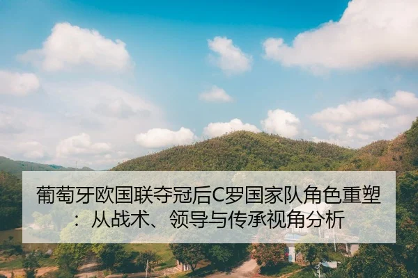葡萄牙欧国联夺冠后C罗国家队角色重塑：从战术、领导与传承视角分析