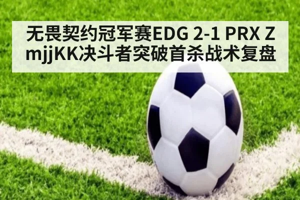 无畏契约冠军赛EDG 2-1 PRX ZmjjKK决斗者突破首杀战术复盘