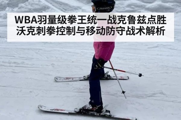WBA羽量级拳王统一战克鲁兹点胜沃克刺拳控制与移动防守战术解析