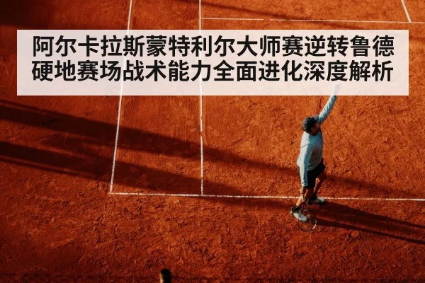 阿尔卡拉斯蒙特利尔大师赛逆转鲁德 硬地赛场战术能力全面进化深度解析