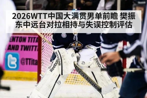 2026WTT中国大满贯男单前瞻 樊振东中远台对拉相持与失误控制评估