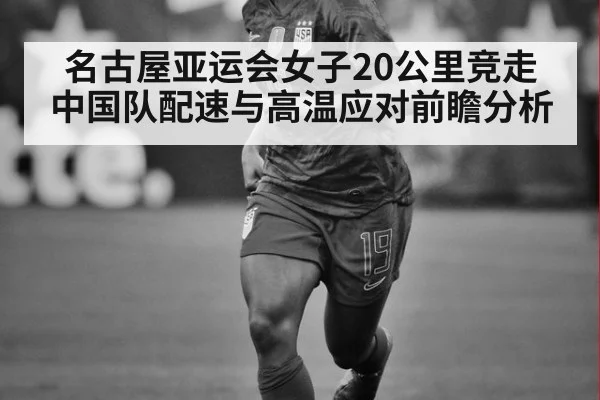 名古屋亚运会女子20公里竞走 中国队配速与高温应对前瞻分析