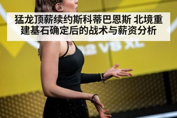 猛龙顶薪续约斯科蒂巴恩斯 北境重建基石确定后的战术与薪资分析